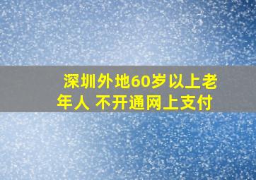 深圳外地60岁以上老年人 不开通网上支付